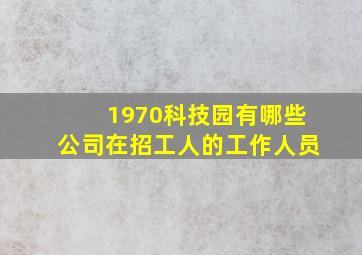 1970科技园有哪些公司在招工人的工作人员