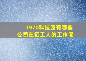 1970科技园有哪些公司在招工人的工作呢