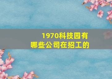 1970科技园有哪些公司在招工的