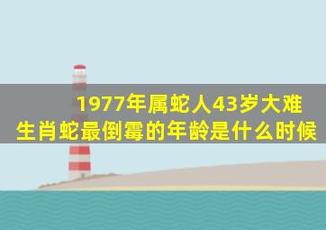 1977年属蛇人43岁大难生肖蛇最倒霉的年龄是什么时候