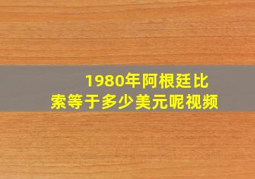 1980年阿根廷比索等于多少美元呢视频