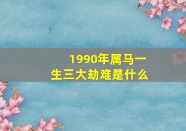 1990年属马一生三大劫难是什么