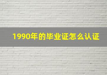 1990年的毕业证怎么认证