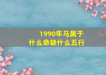 1990年马属于什么命缺什么五行