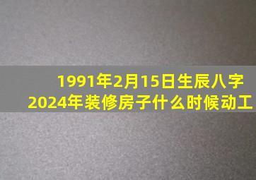 1991年2月15日生辰八字2024年装修房子什么时候动工