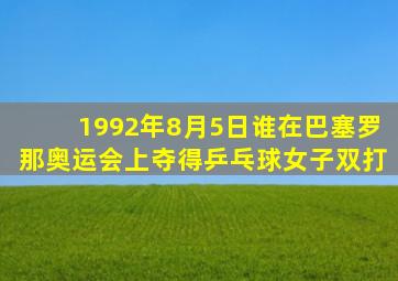 1992年8月5日谁在巴塞罗那奥运会上夺得乒乓球女子双打