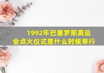 1992年巴塞罗那奥运会点火仪式是什么时候举行