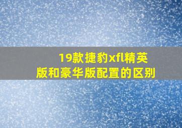 19款捷豹xfl精英版和豪华版配置的区别