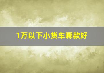 1万以下小货车哪款好