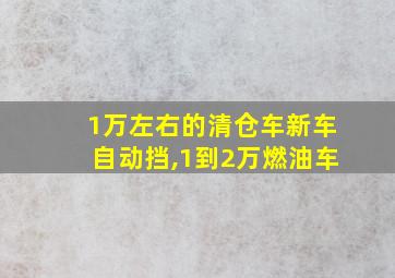 1万左右的清仓车新车自动挡,1到2万燃油车