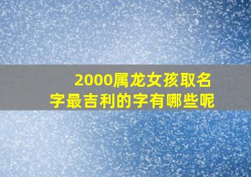 2000属龙女孩取名字最吉利的字有哪些呢