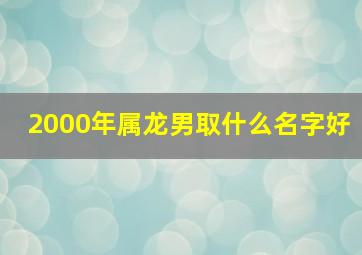 2000年属龙男取什么名字好