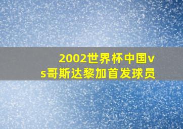 2002世界杯中国vs哥斯达黎加首发球员