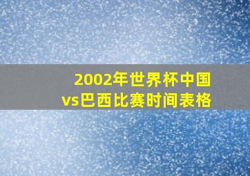 2002年世界杯中国vs巴西比赛时间表格