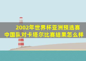 2002年世界杯亚洲预选赛中国队对卡塔尔比赛结果怎么样