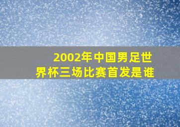 2002年中国男足世界杯三场比赛首发是谁