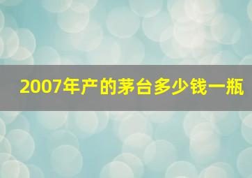 2007年产的茅台多少钱一瓶