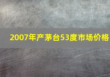 2007年产茅台53度市场价格