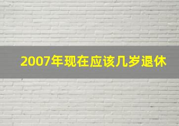 2007年现在应该几岁退休