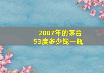 2007年的茅台53度多少钱一瓶