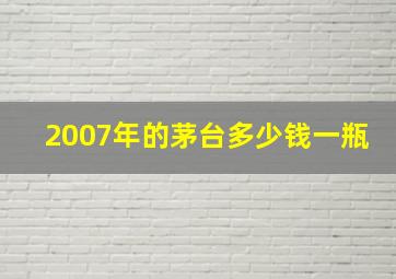 2007年的茅台多少钱一瓶