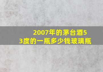 2007年的茅台酒53度的一瓶多少钱玻璃瓶