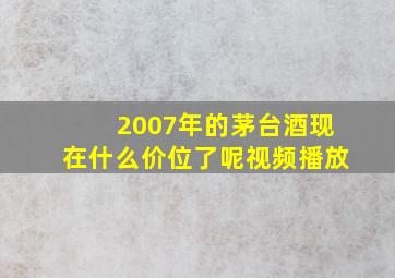 2007年的茅台酒现在什么价位了呢视频播放