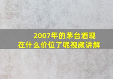 2007年的茅台酒现在什么价位了呢视频讲解