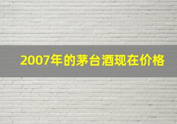 2007年的茅台酒现在价格