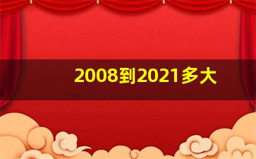 2008到2021多大