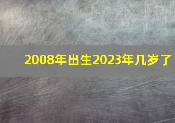 2008年出生2023年几岁了