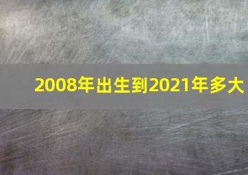 2008年出生到2021年多大