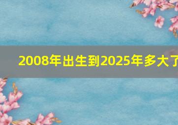 2008年出生到2025年多大了