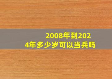 2008年到2024年多少岁可以当兵吗