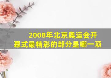 2008年北京奥运会开幕式最精彩的部分是哪一项