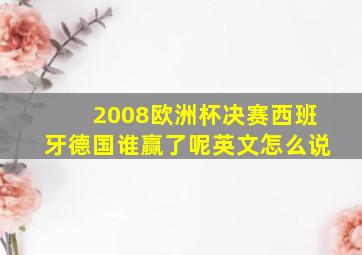 2008欧洲杯决赛西班牙德国谁赢了呢英文怎么说