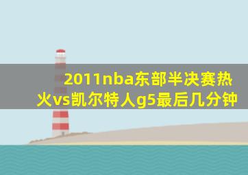 2011nba东部半决赛热火vs凯尔特人g5最后几分钟