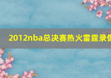 2012nba总决赛热火雷霆录像