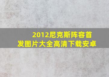 2012尼克斯阵容首发图片大全高清下载安卓