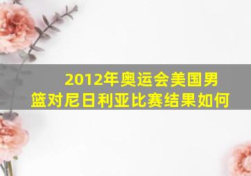 2012年奥运会美国男篮对尼日利亚比赛结果如何