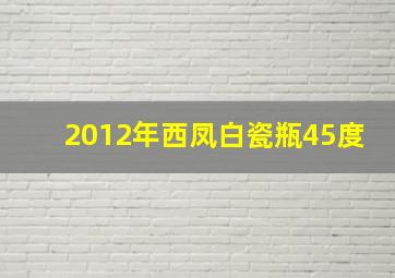 2012年西凤白瓷瓶45度