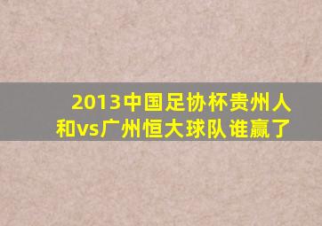 2013中国足协杯贵州人和vs广州恒大球队谁赢了