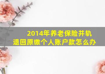 2014年养老保险并轨退回原缴个人账户款怎么办