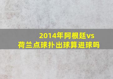 2014年阿根廷vs荷兰点球扑出球算进球吗