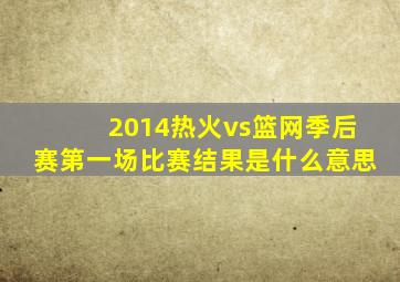 2014热火vs篮网季后赛第一场比赛结果是什么意思