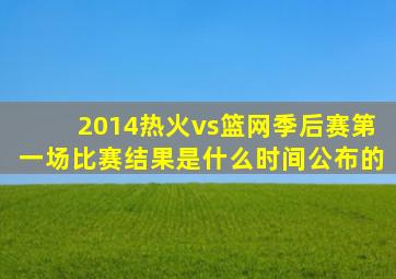 2014热火vs篮网季后赛第一场比赛结果是什么时间公布的