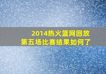 2014热火篮网回放第五场比赛结果如何了