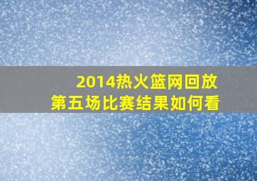 2014热火篮网回放第五场比赛结果如何看