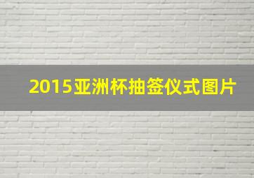 2015亚洲杯抽签仪式图片