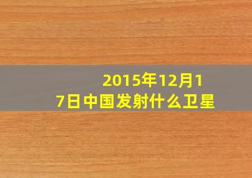 2015年12月17日中国发射什么卫星